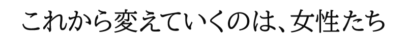 これから変えていくのは、女性たち