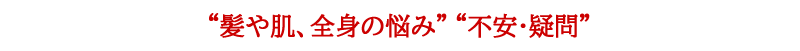 “髪や肌、全身の悩み”“不安･疑問”