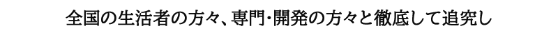 全国の生活者の方々、専門･開発の方々と徹底して追究し