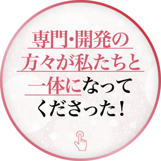 専門・開発の方々が私たちと一体になってくださった！
