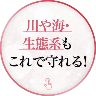 川や海・生態系もこれで守れる！