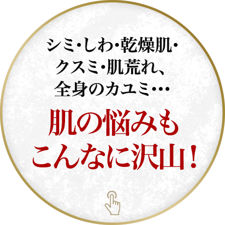 シミ・しわ・乾燥肌・クスミ・肌荒れ、全身のカユミ…肌の悩みもこんなに沢山！