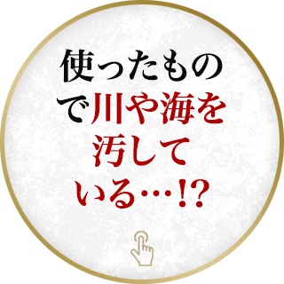 使ったもので川や海を汚している…！？