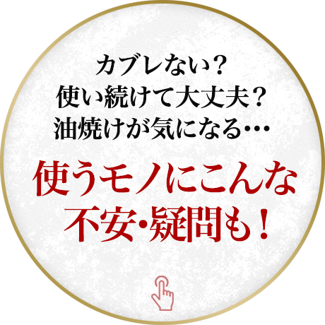 カブレない？使い続けて大丈夫？油焼けが気になる…使うモノにこんな不安・疑問も！
