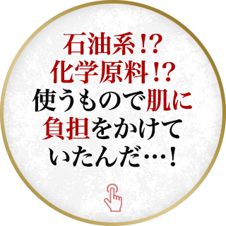 石油系！？化学原料！？使うもので肌に負担をかけていたんだ…！