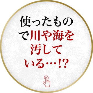 使ったもので川や海を汚している…！？