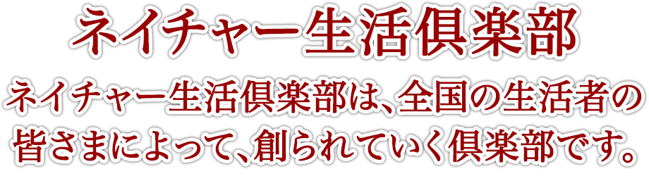 ネイチャー生活倶楽部は、全国の生活者の皆さまによって、創られていく倶楽部です。