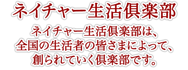 ネイチャー生活倶楽部は、全国の生活者の皆さまによって、創られていく倶楽部です。