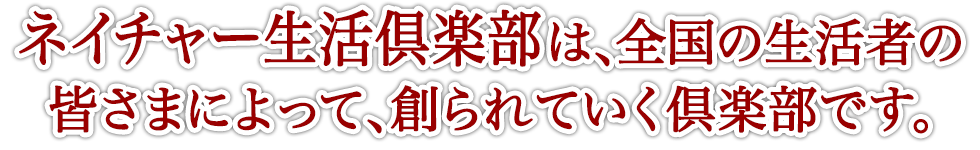ネイチャー生活倶楽部は、全国の生活者の皆さまによって、創られていく倶楽部です。