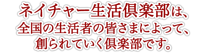 ネイチャー生活倶楽部は、全国の生活者の皆さまによって、創られていく倶楽部です。