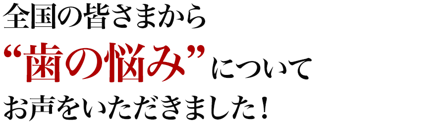 全国の皆さまから“歯の悩み”についてお声をいただきました！