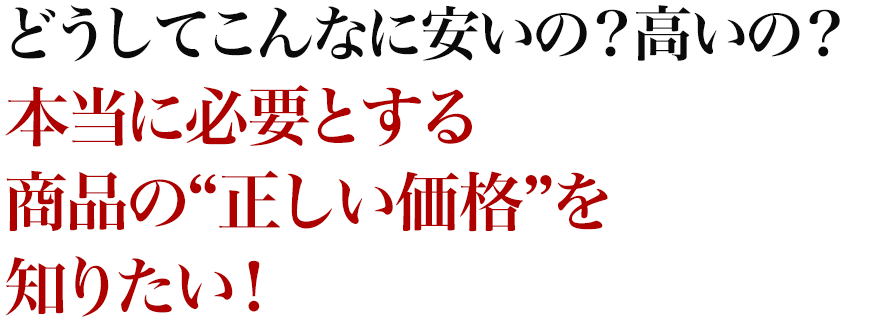 どうしてこんなに安いの？高いの？本当に必要とする商品の“正しい価格”を知りたい！